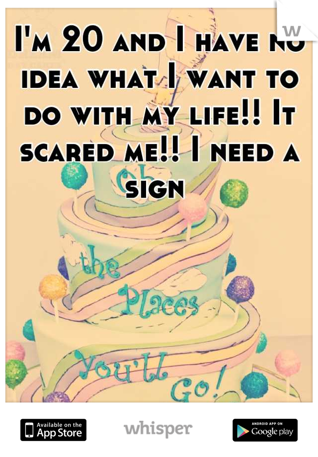 I'm 20 and I have no idea what I want to do with my life!! It scared me!! I need a sign 