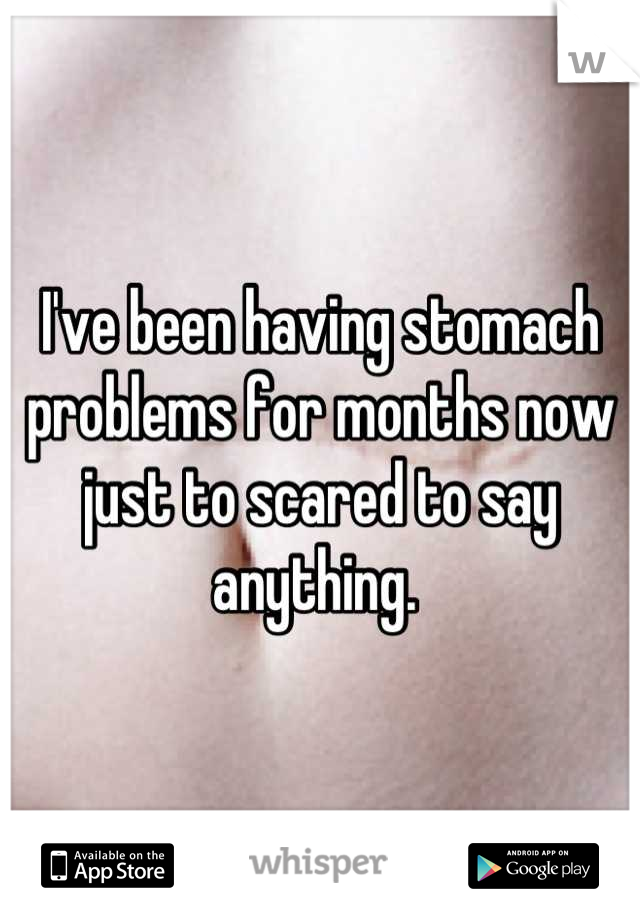 I've been having stomach problems for months now just to scared to say anything. 