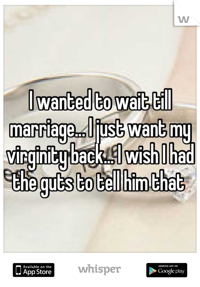 I wanted to wait till marriage... I just want my virginity back... I wish I had the guts to tell him that 