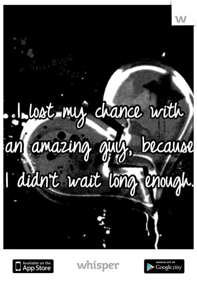 I lost my chance with an amazing guy, because I didn't wait long enough.
