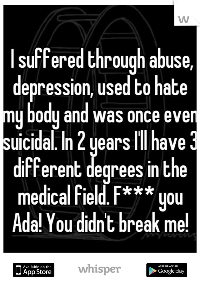  I suffered through abuse, depression, used to hate my body and was once even suicidal. In 2 years I'll have 3 different degrees in the medical field. F*** you Ada! You didn't break me!