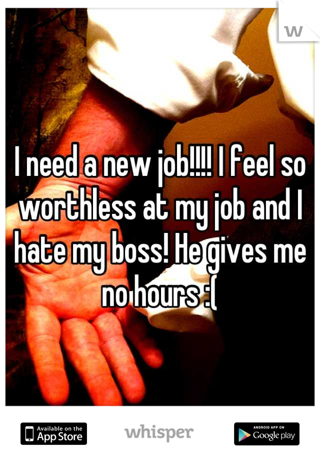 I need a new job!!!! I feel so worthless at my job and I hate my boss! He gives me no hours :(