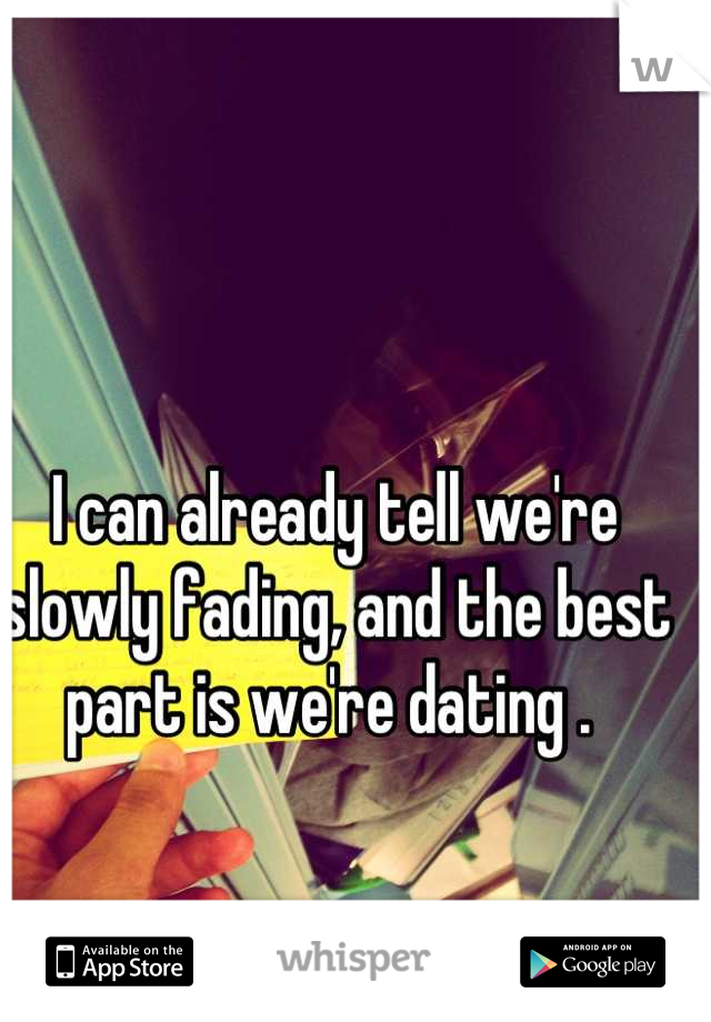 I can already tell we're slowly fading, and the best part is we're dating . 
