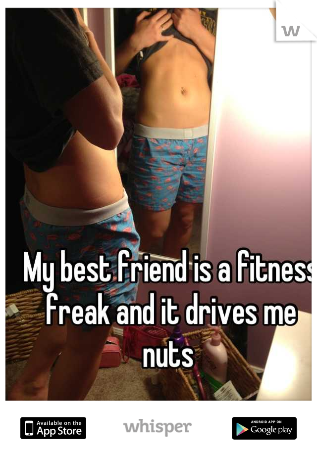 My best friend is a fitness freak and it drives me nuts 