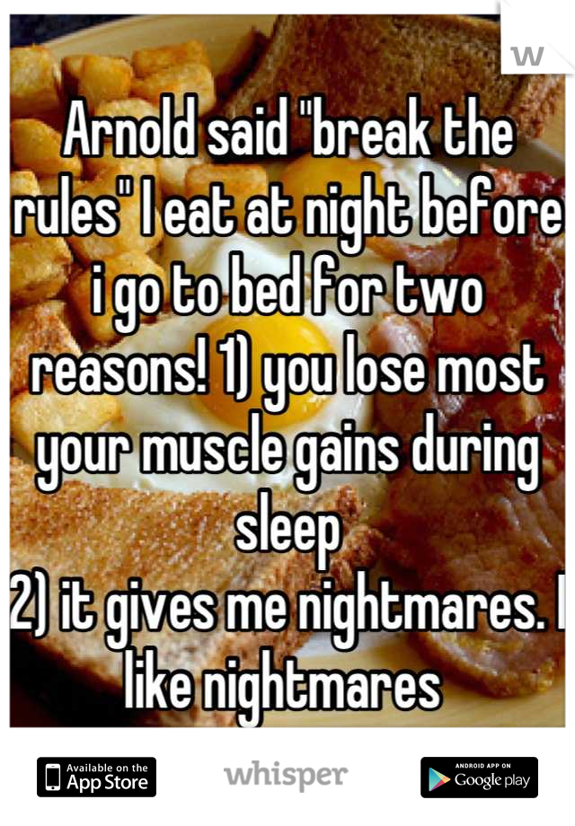 Arnold said "break the rules" I eat at night before i go to bed for two reasons! 1) you lose most your muscle gains during sleep
2) it gives me nightmares. I like nightmares 