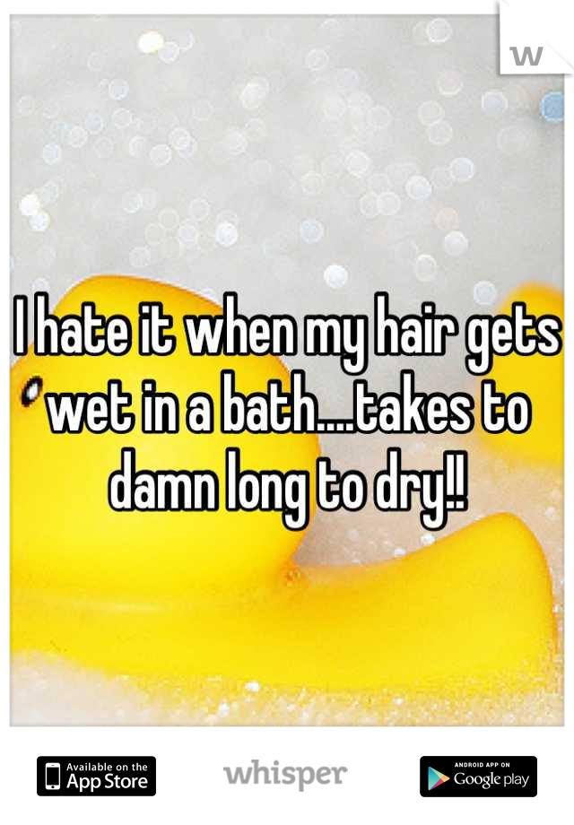 I hate it when my hair gets wet in a bath....takes to damn long to dry!!