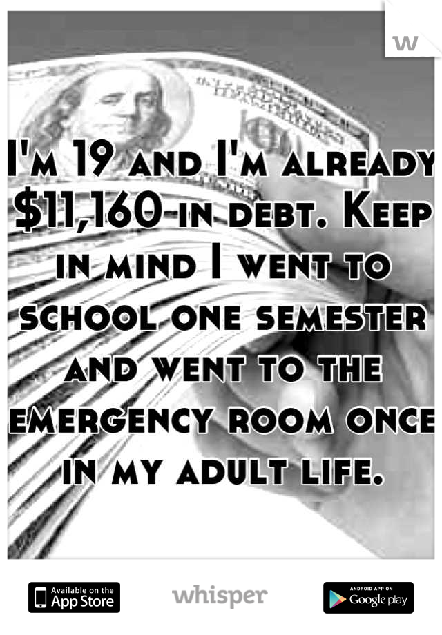 I'm 19 and I'm already $11,160 in debt. Keep in mind I went to school one semester and went to the emergency room once in my adult life.
