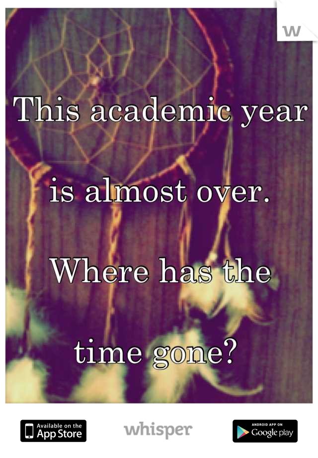 This academic year 

is almost over. 

Where has the

time gone? 