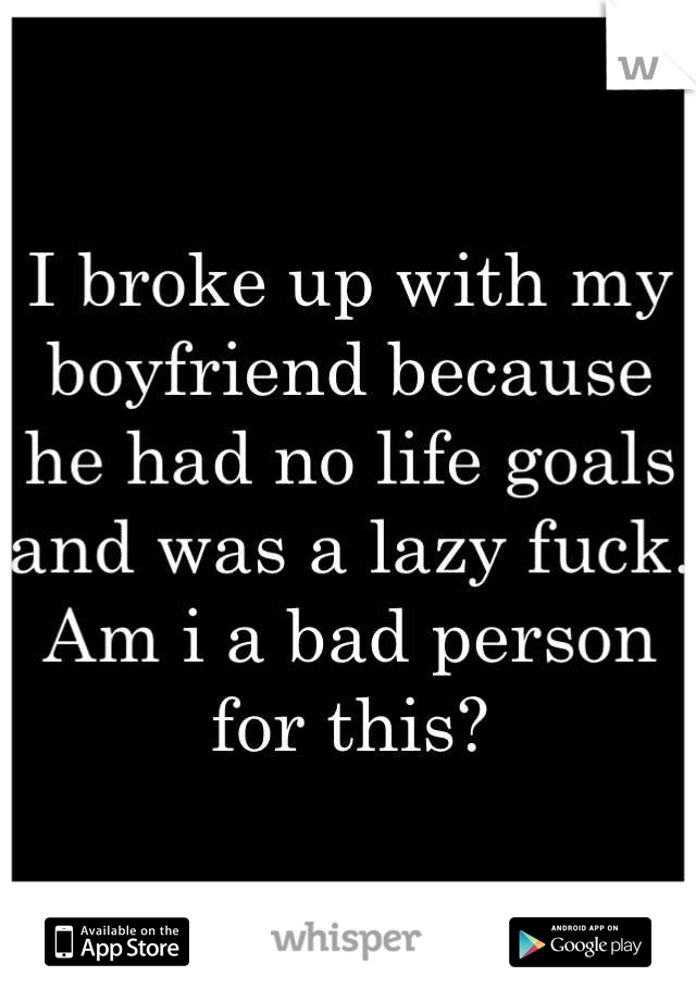 I broke up with my boyfriend because he had no life goals and was a lazy fuck. Am i a bad person for this?