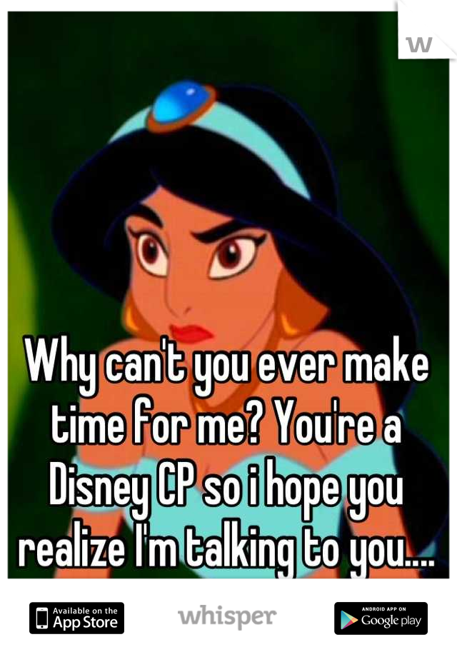 Why can't you ever make time for me? You're a Disney CP so i hope you realize I'm talking to you....