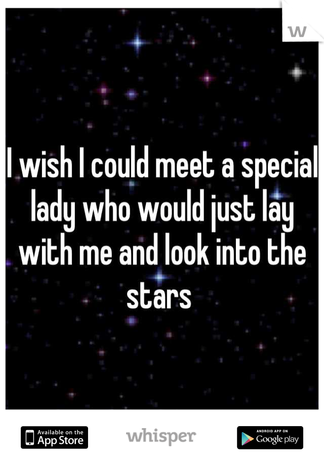 I wish I could meet a special lady who would just lay with me and look into the stars 