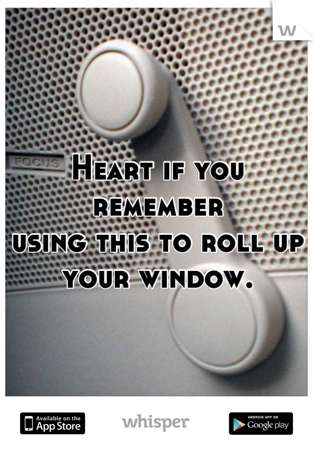 Heart if you remember 
using this to roll up 
your window.