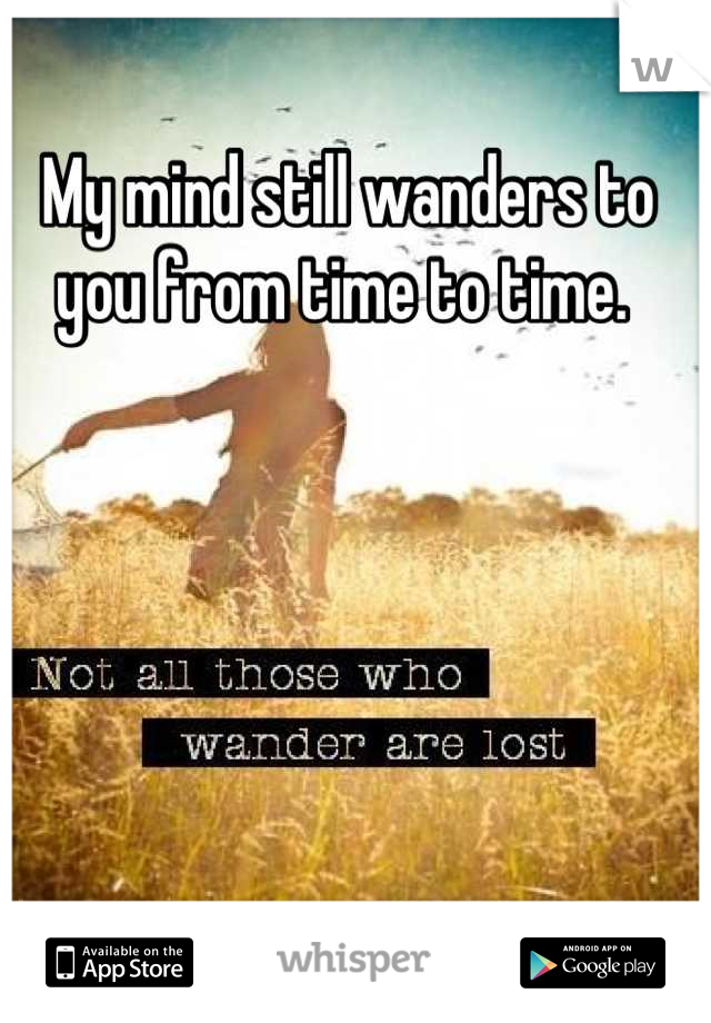 My mind still wanders to you from time to time. 
