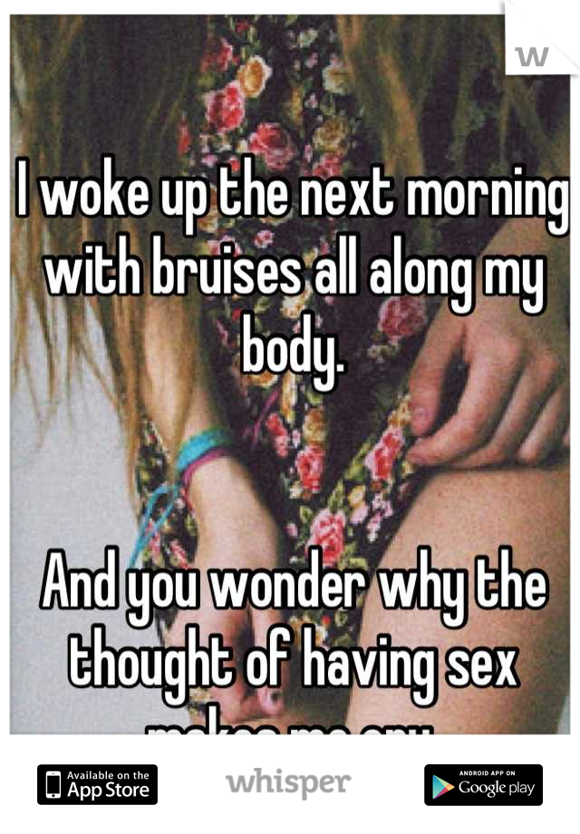 I woke up the next morning with bruises all along my body.


And you wonder why the thought of having sex makes me cry.