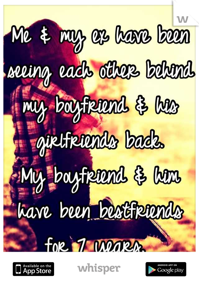 Me & my ex have been seeing each other behind my boyfriend & his girlfriends back.
My boyfriend & him have been bestfriends  for 7 years. 