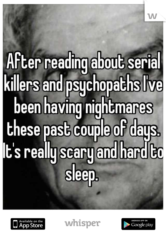 After reading about serial killers and psychopaths I've been having nightmares these past couple of days. It's really scary and hard to sleep. 