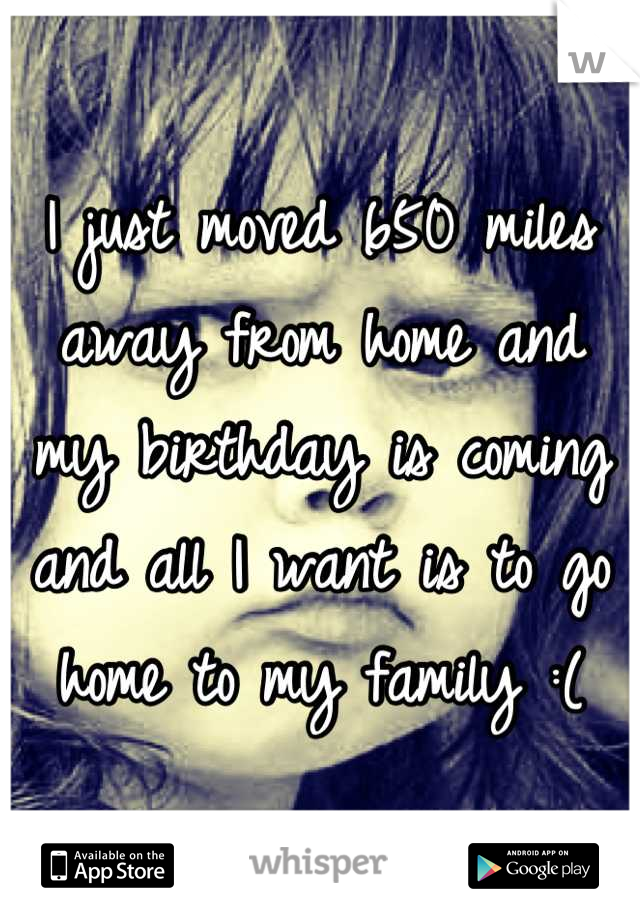I just moved 650 miles away from home and my birthday is coming and all I want is to go home to my family :(