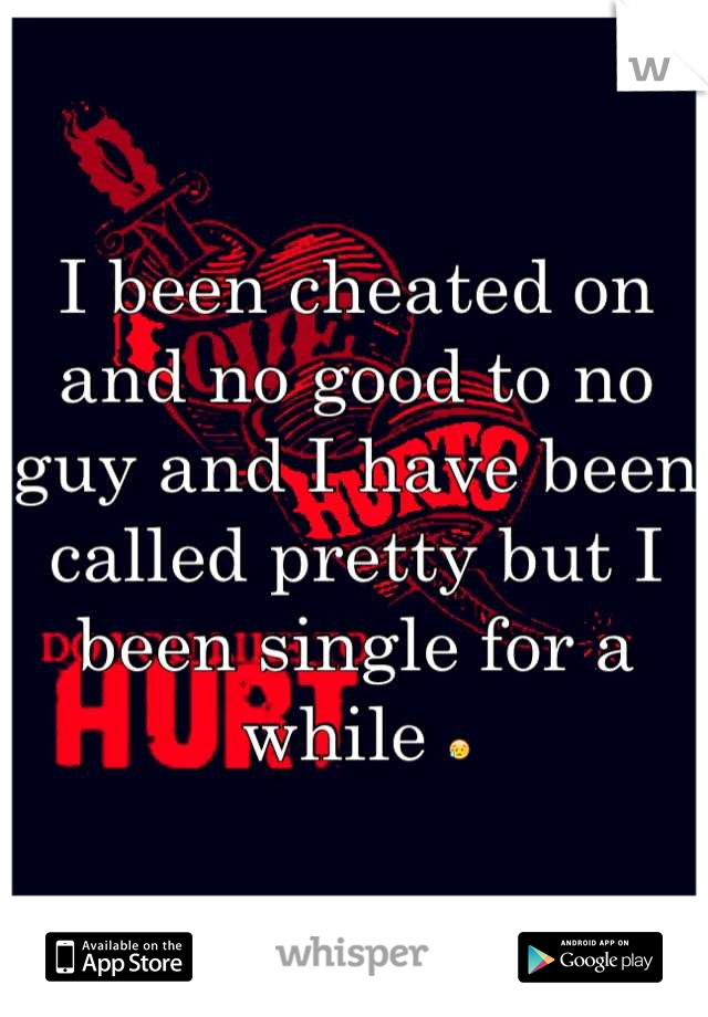 I been cheated on and no good to no guy and I have been called pretty but I been single for a while 😥