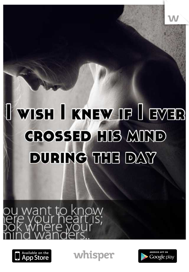 I wish I knew if I ever crossed his mind during the day 