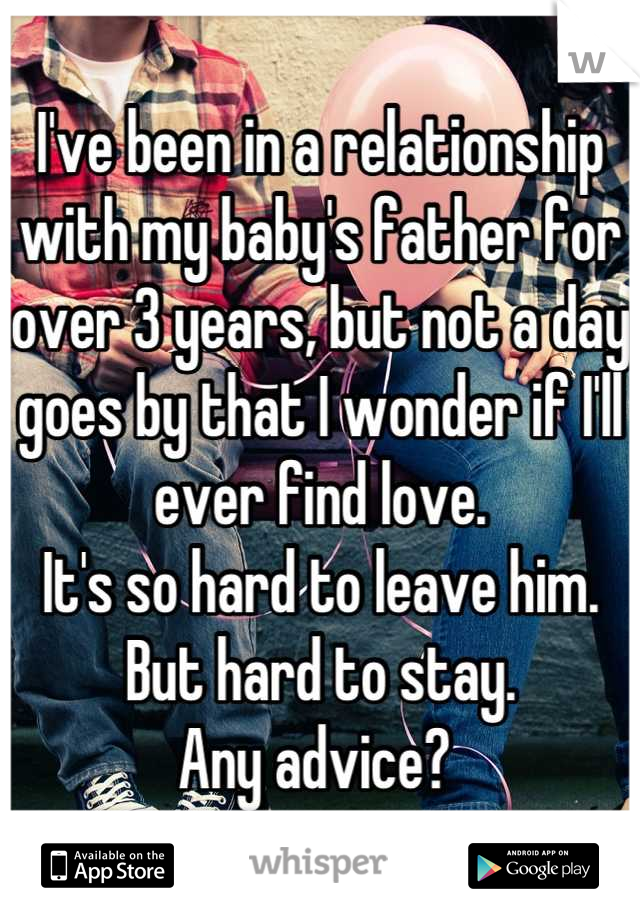 I've been in a relationship with my baby's father for over 3 years, but not a day goes by that I wonder if I'll ever find love. 
It's so hard to leave him. But hard to stay. 
Any advice? 