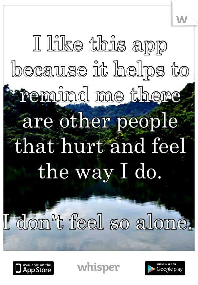 I like this app because it helps to remind me there are other people that hurt and feel the way I do.

I don't feel so alone. 