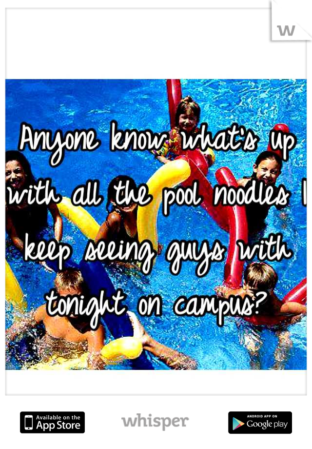 Anyone know what's up with all the pool noodles I keep seeing guys with tonight on campus?