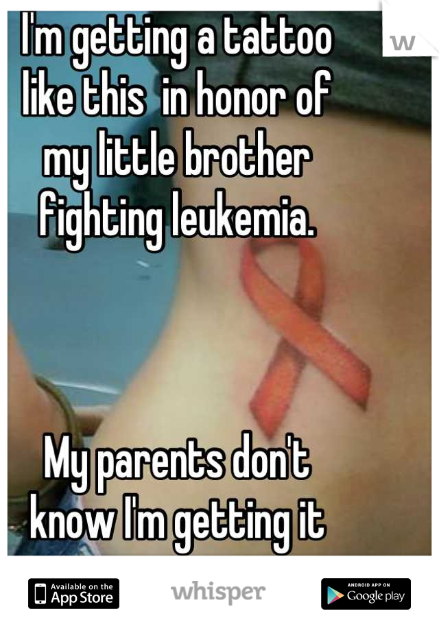 I'm getting a tattoo 
like this  in honor of 
my little brother 
fighting leukemia.  



My parents don't 
know I'm getting it