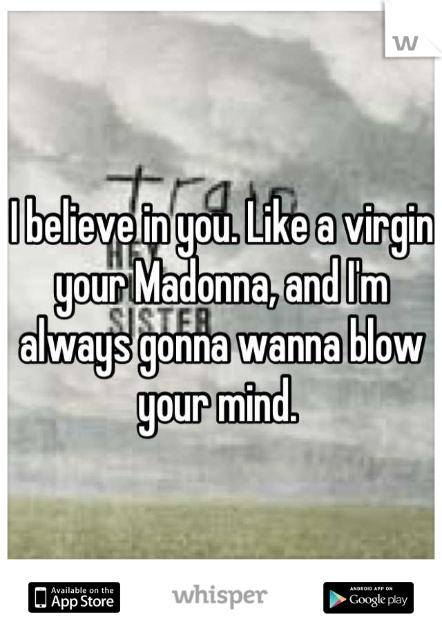 I believe in you. Like a virgin your Madonna, and I'm always gonna wanna blow your mind. 