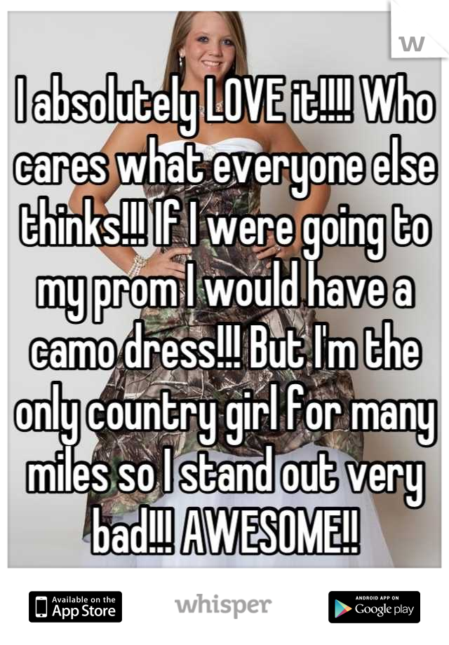 I absolutely LOVE it!!!! Who cares what everyone else thinks!!! If I were going to my prom I would have a camo dress!!! But I'm the only country girl for many miles so I stand out very bad!!! AWESOME!!