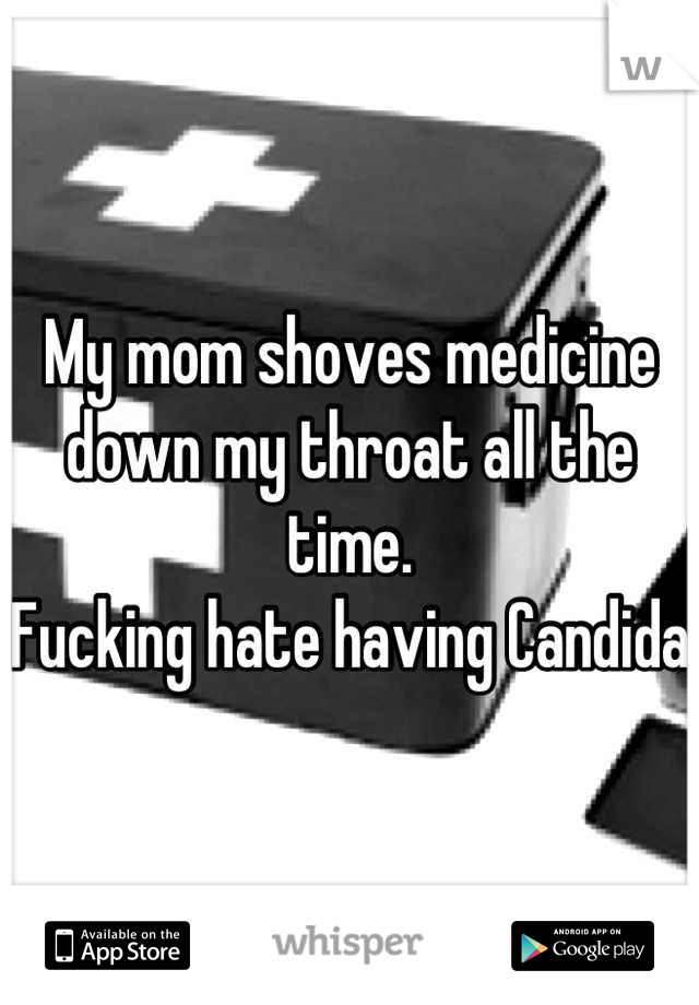 My mom shoves medicine down my throat all the time.
Fucking hate having Candida