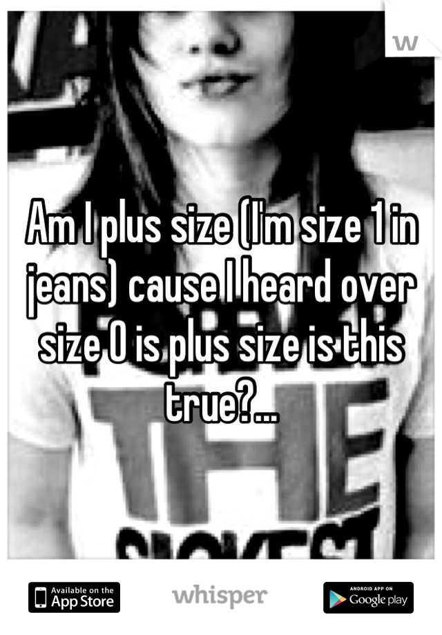 Am I plus size (I'm size 1 in jeans) cause I heard over size 0 is plus size is this true?...