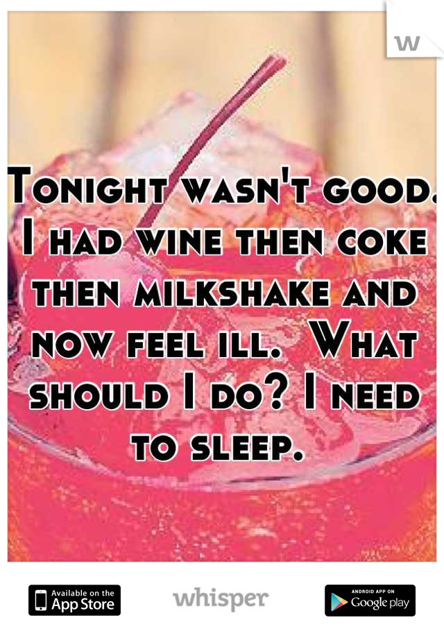 Tonight wasn't good. I had wine then coke then milkshake and now feel ill.  What should I do? I need to sleep. 