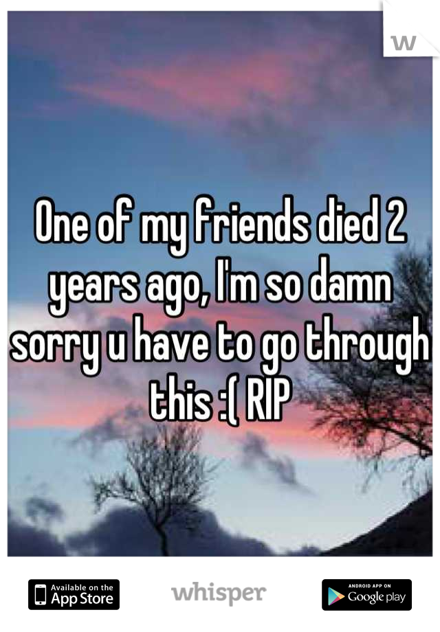 One of my friends died 2 years ago, I'm so damn sorry u have to go through this :( RIP