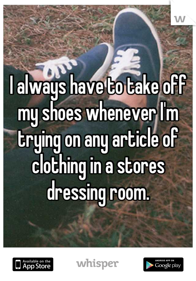 I always have to take off my shoes whenever I'm trying on any article of clothing in a stores dressing room.