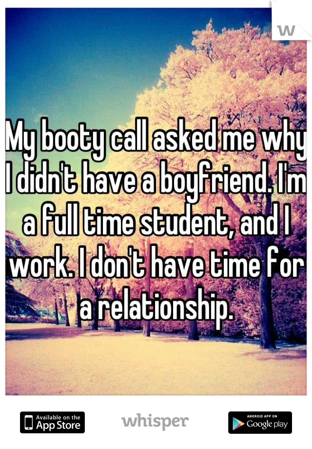 My booty call asked me why I didn't have a boyfriend. I'm a full time student, and I work. I don't have time for a relationship.