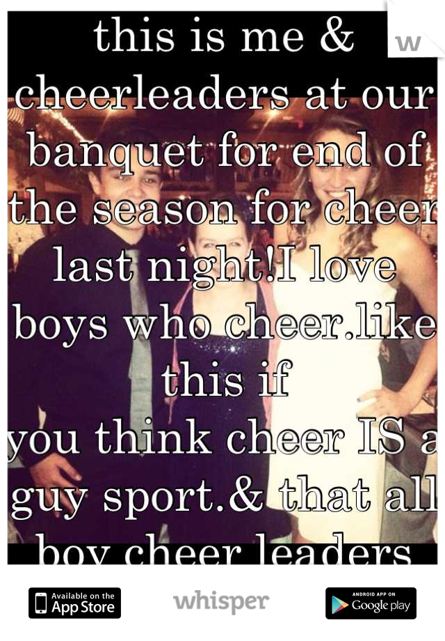 this is me & cheerleaders at our banquet for end of the season for cheer last night!I love boys who cheer.like this if
you think cheer IS a guy sport.& that all boy cheer leaders aren't gay!