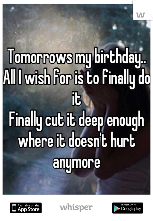Tomorrows my birthday..
All I wish for is to finally do it
Finally cut it deep enough where it doesn't hurt anymore
