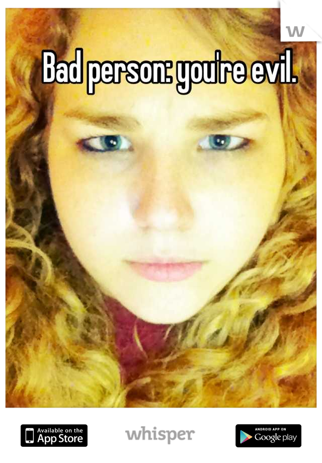 Bad person: you're evil.
