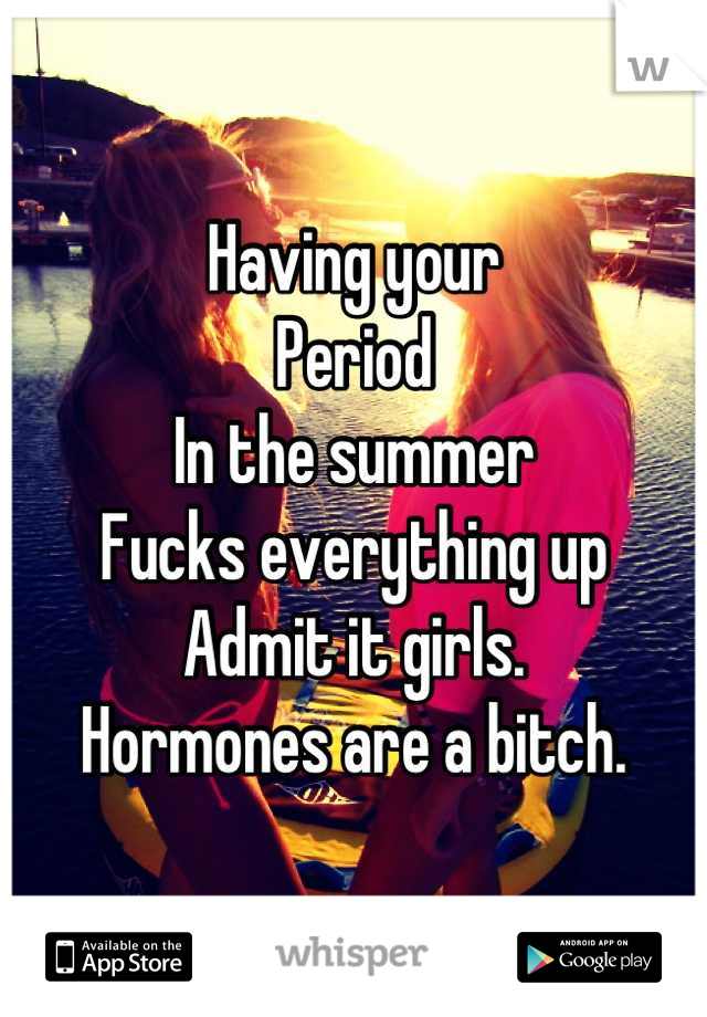Having your 
Period 
In the summer 
Fucks everything up
Admit it girls.
Hormones are a bitch.