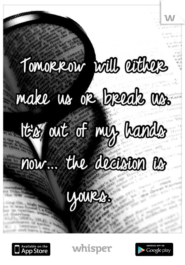 Tomorrow will either make us or break us. It's out of my hands now... the decision is yours. 