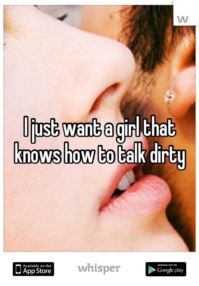 I just want a girl that knows how to talk dirty
