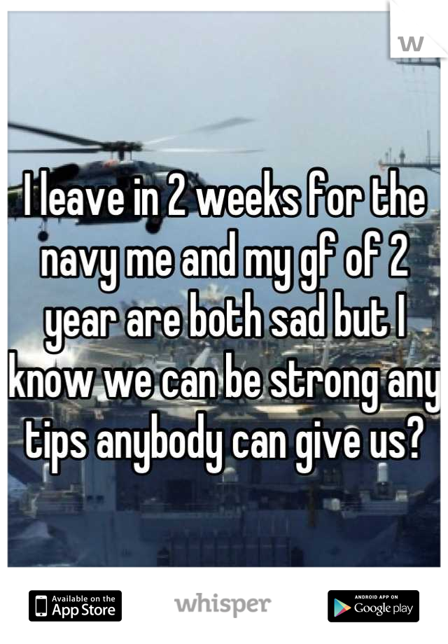 I leave in 2 weeks for the navy me and my gf of 2 year are both sad but I know we can be strong any tips anybody can give us?
