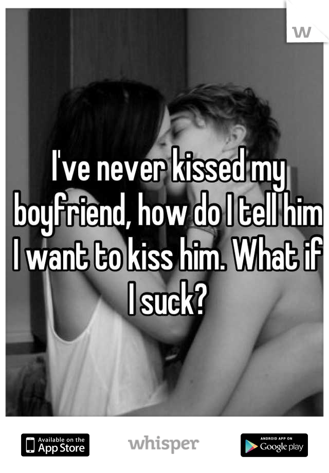 I've never kissed my boyfriend, how do I tell him I want to kiss him. What if I suck?