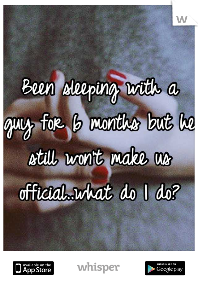 Been sleeping with a guy for 6 months but he still won't make us official..what do I do?