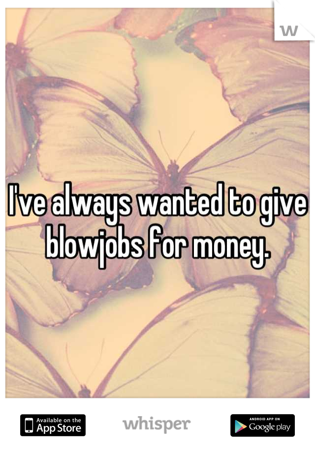 I've always wanted to give blowjobs for money.