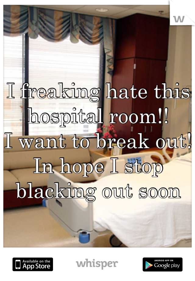 I freaking hate this hospital room!! 
I want to break out! 
In hope I stop blacking out soon