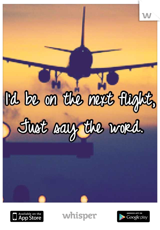 I'd be on the next flight,
Just say the word.