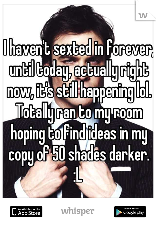 I haven't sexted in forever, until today, actually right now, it's still happening lol. Totally ran to my room hoping to find ideas in my copy of 50 shades darker. :L 