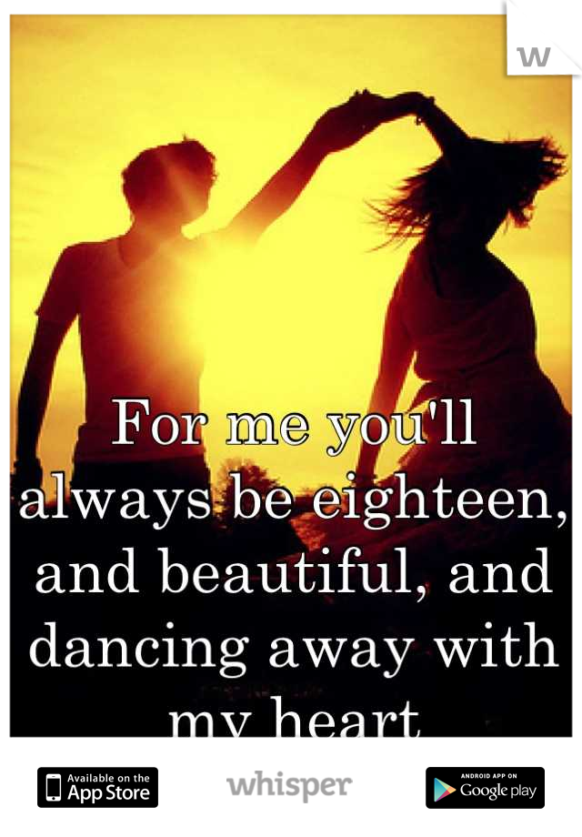 For me you'll always be eighteen, and beautiful, and dancing away with my heart