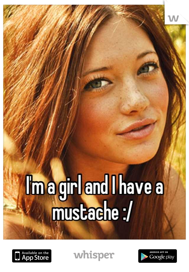 




I'm a girl and I have a mustache :/ 
